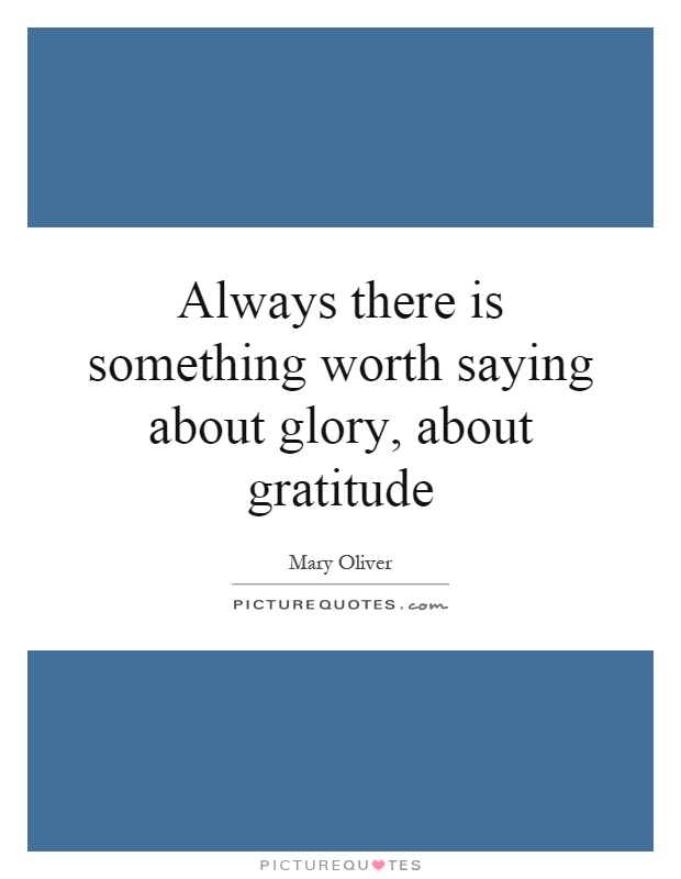 Always there is something worth saying about glory, about gratitude Picture Quote #1