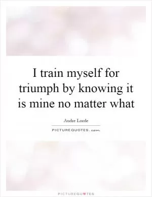 I train myself for triumph by knowing it is mine no matter what Picture Quote #1