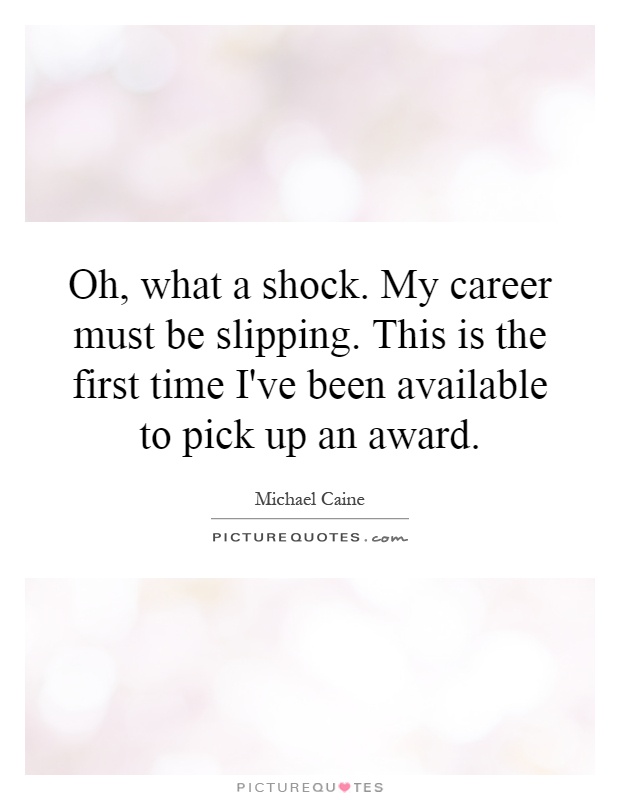Oh, what a shock. My career must be slipping. This is the first time I've been available to pick up an award Picture Quote #1
