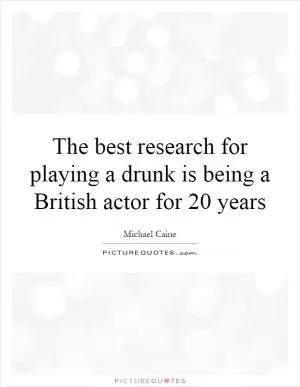 The best research for playing a drunk is being a British actor for 20 years Picture Quote #1