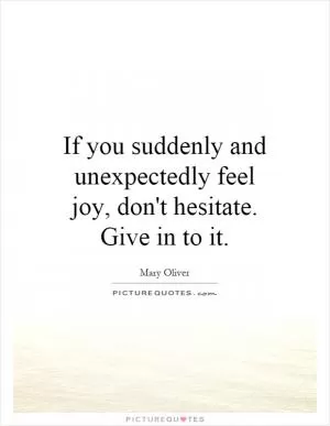 If you suddenly and unexpectedly feel joy, don't hesitate. Give in to it Picture Quote #1