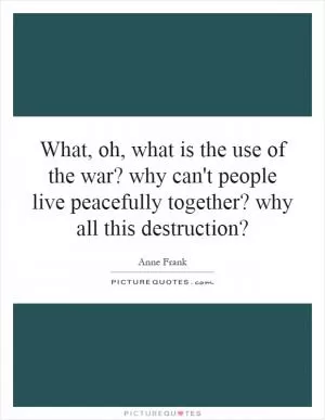 What, oh, what is the use of the war? why can't people live peacefully together? why all this destruction? Picture Quote #1
