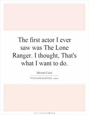 The first actor I ever saw was The Lone Ranger. I thought, That's what I want to do Picture Quote #1