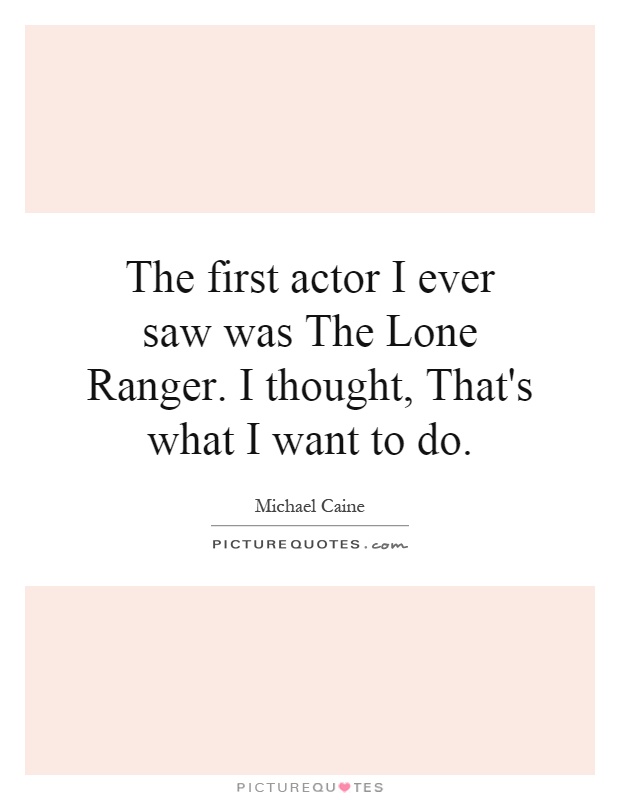 The first actor I ever saw was The Lone Ranger. I thought, That's what I want to do Picture Quote #1