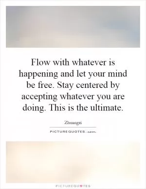Flow with whatever is happening and let your mind be free. Stay centered by accepting whatever you are doing. This is the ultimate Picture Quote #1