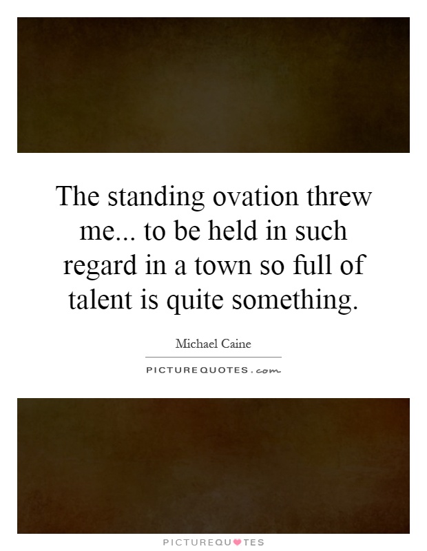 The standing ovation threw me... to be held in such regard in a town so full of talent is quite something Picture Quote #1