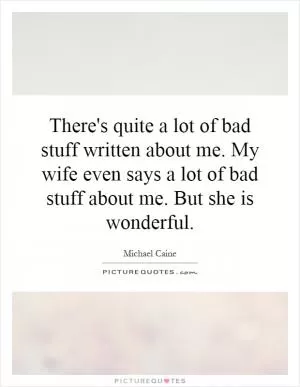 There's quite a lot of bad stuff written about me. My wife even says a lot of bad stuff about me. But she is wonderful Picture Quote #1