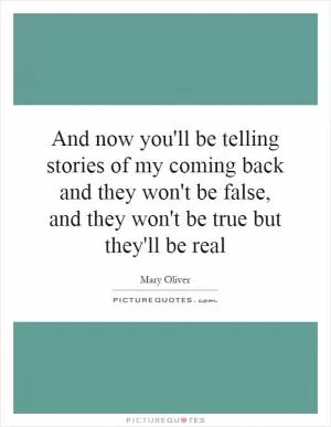 And now you'll be telling stories of my coming back and they won't be false, and they won't be true but they'll be real Picture Quote #1