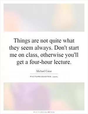 Things are not quite what they seem always. Don't start me on class, otherwise you'll get a four-hour lecture Picture Quote #1