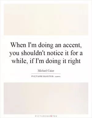 When I'm doing an accent, you shouldn't notice it for a while, if I'm doing it right Picture Quote #1