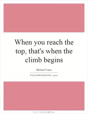 When you reach the top, that's when the climb begins Picture Quote #1