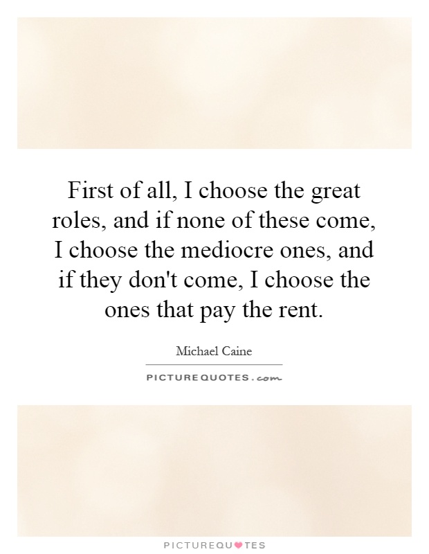 First of all, I choose the great roles, and if none of these come, I choose the mediocre ones, and if they don't come, I choose the ones that pay the rent Picture Quote #1