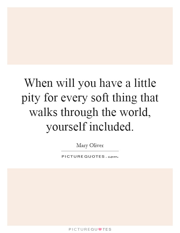 When will you have a little pity for every soft thing that walks through the world, yourself included Picture Quote #1