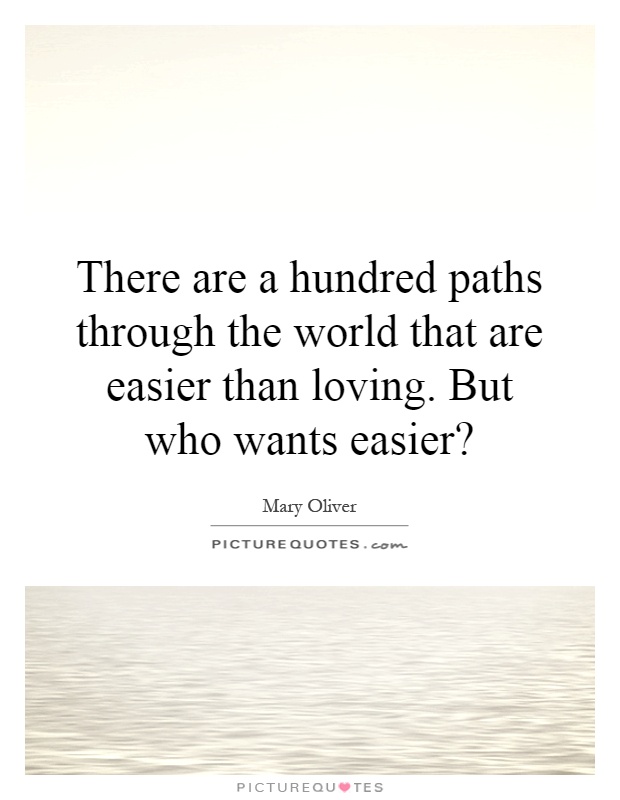 There are a hundred paths through the world that are easier than loving. But who wants easier? Picture Quote #1