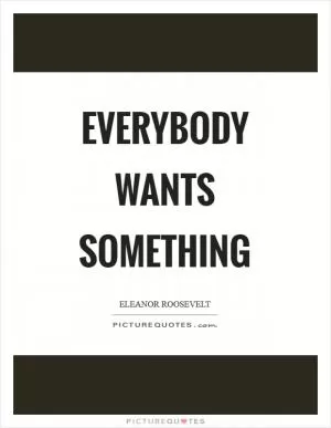Everybody wants something Picture Quote #1