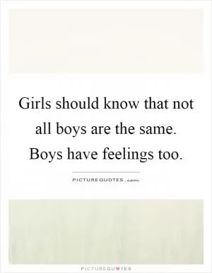 Girls should know that not all boys are the same. Boys have feelings too Picture Quote #1