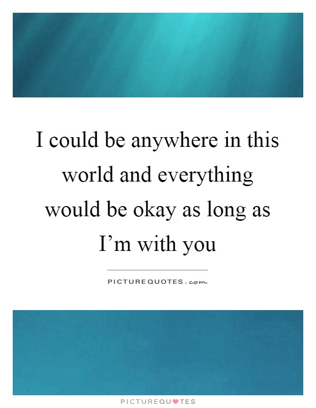 I could be anywhere in this world and everything would be okay as long as I'm with you Picture Quote #1