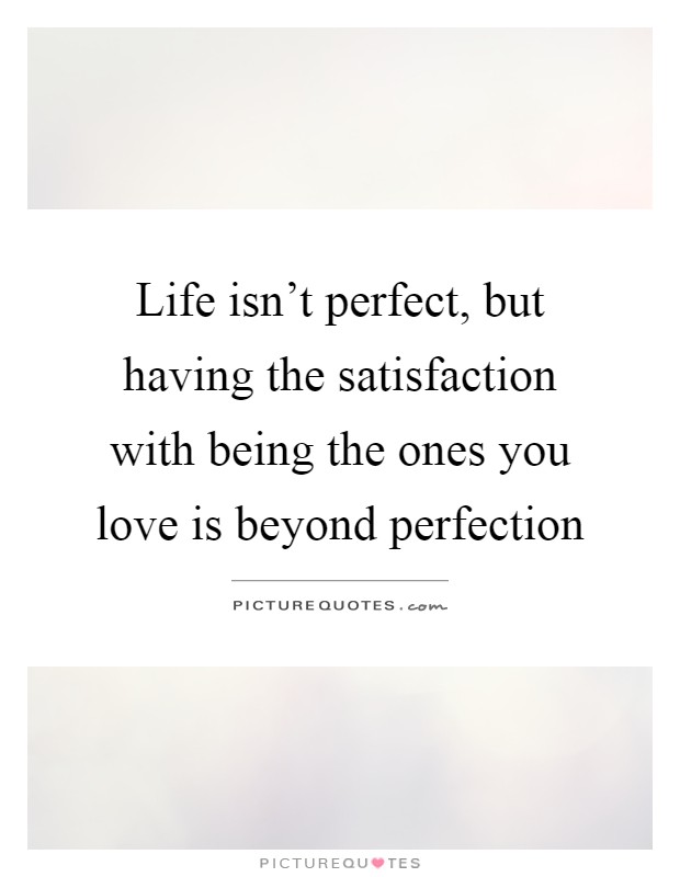 Life isn't perfect, but having the satisfaction with being the ones you love is beyond perfection Picture Quote #1