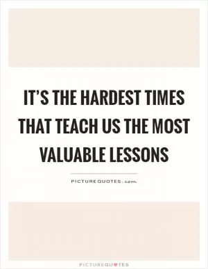 It’s the hardest times that teach us the most valuable lessons Picture Quote #1
