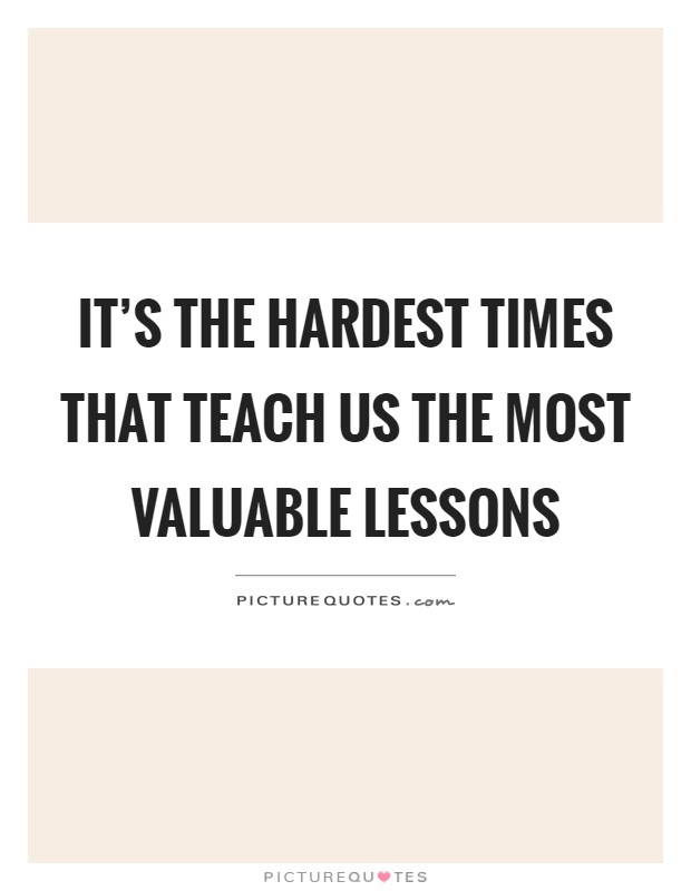 It's the hardest times that teach us the most valuable lessons Picture Quote #1