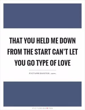 That you held me down from the start can’t let you go type of love Picture Quote #1