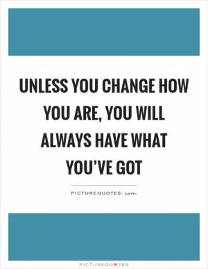 Unless you change how you are, you will always have what you’ve got Picture Quote #1