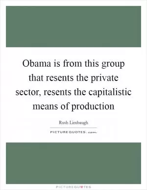 Obama is from this group that resents the private sector, resents the capitalistic means of production Picture Quote #1