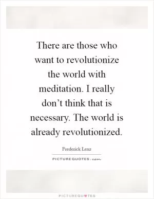 There are those who want to revolutionize the world with meditation. I really don’t think that is necessary. The world is already revolutionized Picture Quote #1