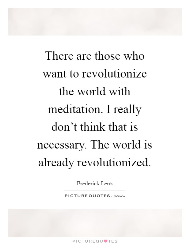 There are those who want to revolutionize the world with meditation. I really don't think that is necessary. The world is already revolutionized Picture Quote #1