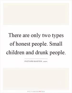 There are only two types of honest people. Small children and drunk people Picture Quote #1