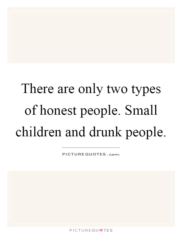 There are only two types of honest people. Small children and drunk people Picture Quote #1
