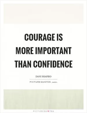 Courage is more important than confidence Picture Quote #1