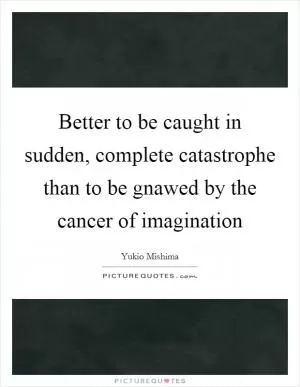 Better to be caught in sudden, complete catastrophe than to be gnawed by the cancer of imagination Picture Quote #1