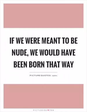 If we were meant to be nude, we would have been born that way Picture Quote #1