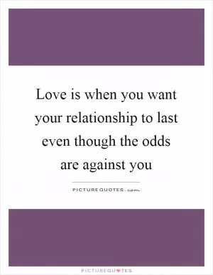 Love is when you want your relationship to last even though the odds are against you Picture Quote #1