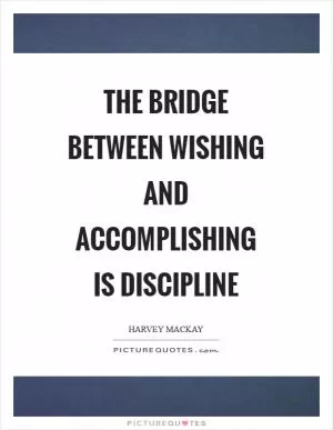 The bridge between wishing and accomplishing is discipline Picture Quote #1