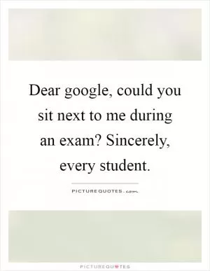 Dear google, could you sit next to me during an exam? Sincerely, every student Picture Quote #1