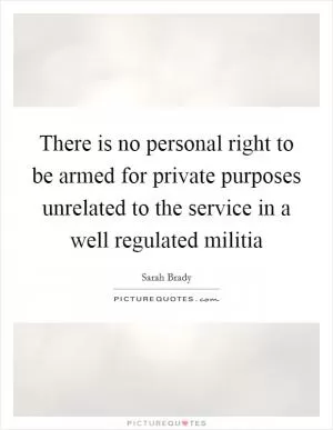 There is no personal right to be armed for private purposes unrelated to the service in a well regulated militia Picture Quote #1
