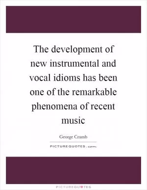 The development of new instrumental and vocal idioms has been one of the remarkable phenomena of recent music Picture Quote #1