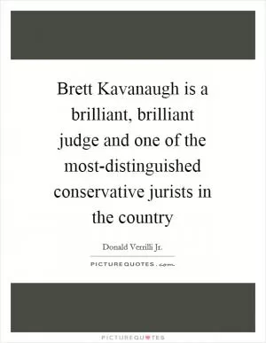 Brett Kavanaugh is a brilliant, brilliant judge and one of the most-distinguished conservative jurists in the country Picture Quote #1
