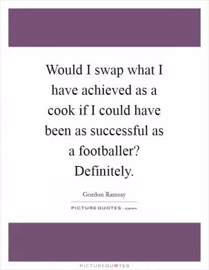 Would I swap what I have achieved as a cook if I could have been as successful as a footballer? Definitely Picture Quote #1