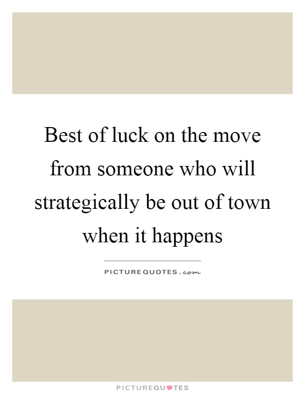Best of luck on the move from someone who will strategically be out of town when it happens Picture Quote #1