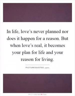 In life, love’s never planned nor does it happen for a reason. But when love’s real, it becomes your plan for life and your reason for living Picture Quote #1