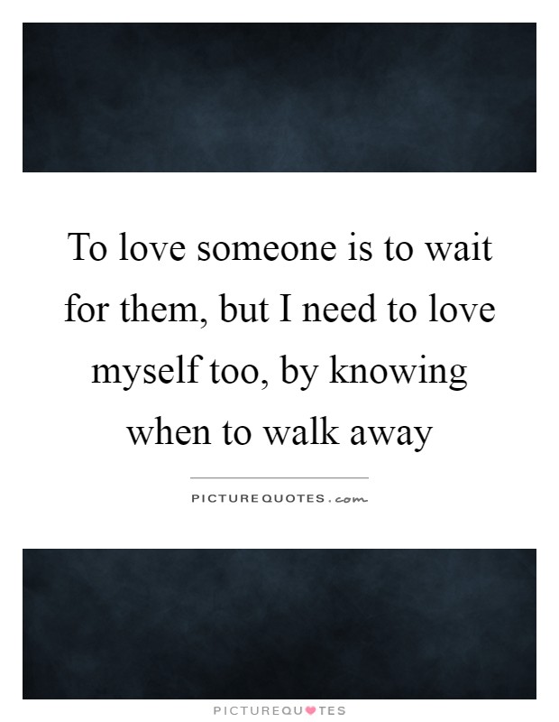 To love someone is to wait for them, but I need to love myself too, by knowing when to walk away Picture Quote #1