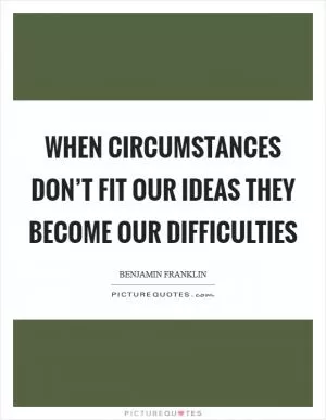 When circumstances don’t fit our ideas they become our difficulties Picture Quote #1