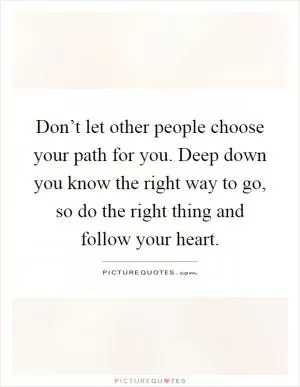 Don’t let other people choose your path for you. Deep down you know the right way to go, so do the right thing and follow your heart Picture Quote #1
