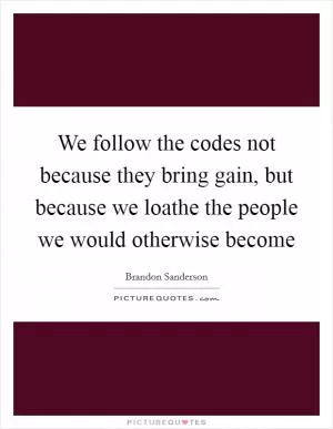 We follow the codes not because they bring gain, but because we loathe the people we would otherwise become Picture Quote #1