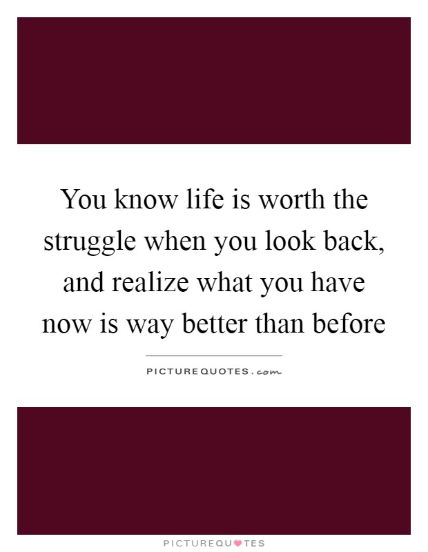You know life is worth the struggle when you look back, and realize what you have now is way better than before Picture Quote #1