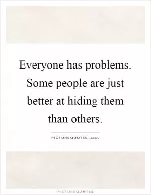 Everyone has problems. Some people are just better at hiding them than others Picture Quote #1