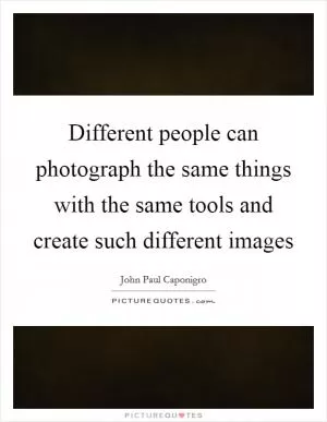 Different people can photograph the same things with the same tools and create such different images Picture Quote #1